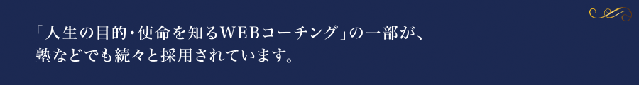 人生の目的・使命・天職・天命・ライフワークを知る上で、「人生の目的・使命を知るWEBコーチング」の一部が、塾などでも続々と採用されています。