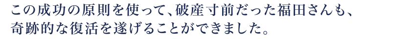 聖書の真理に基づいた「王様マインド」を学び、人生の目的・使命、ひいては天職・天命・ライフワークに気づくだけの成功の原則により、破産寸前だった福田さんも奇跡的な復活を遂げました。