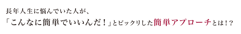 長年人生に悩んでいた人が、「こんなに簡単でいいんだ!」とビックリした簡単アプローチとは!?
